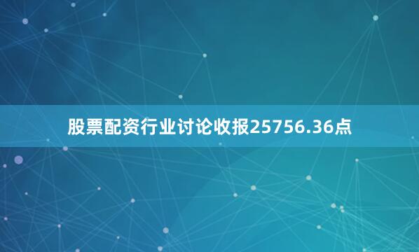 股票配资行业讨论收报25756.36点