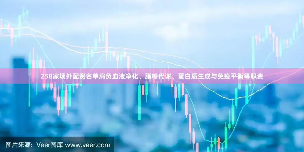 258家场外配资名单肩负血液净化、脂糖代谢、蛋白质生成与免疫平衡等职责