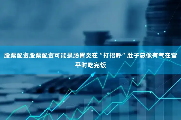股票配资股票配资可能是肠胃炎在“打招呼”肚子总像有气在窜平时吃完饭