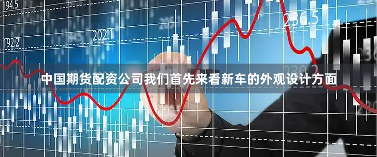 中国期货配资公司我们首先来看新车的外观设计方面