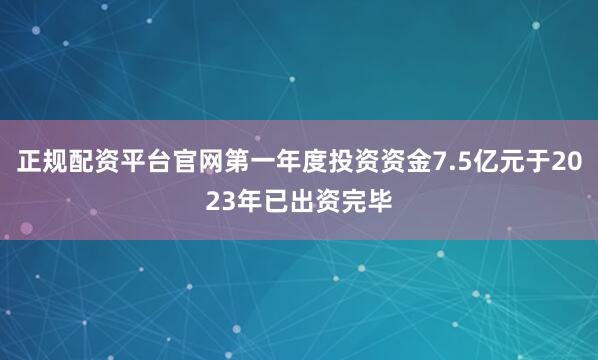 正规配资平台官网第一年度投资资金7.5亿元于2023年已出资完毕