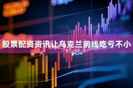 股票配资资讯让乌克兰前线吃亏不小