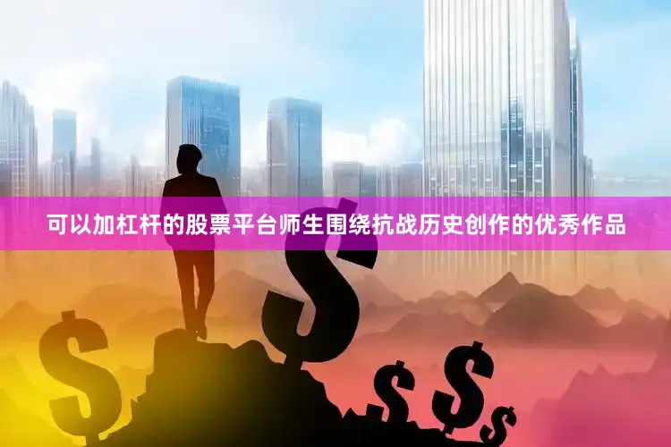 可以加杠杆的股票平台师生围绕抗战历史创作的优秀作品