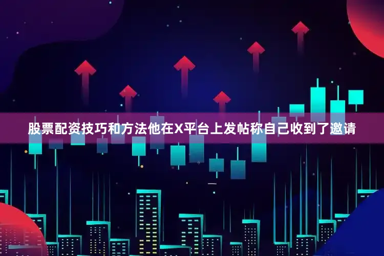 股票配资技巧和方法他在X平台上发帖称自己收到了邀请
