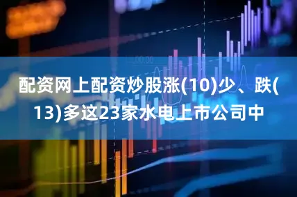 配资网上配资炒股涨(10)少、跌(13)多这23家水电上市公司中