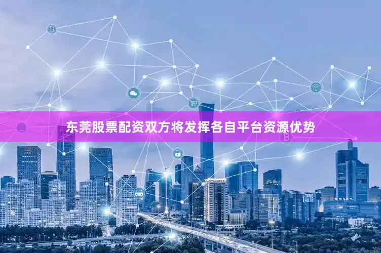 东莞股票配资双方将发挥各自平台资源优势