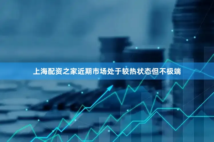 上海配资之家近期市场处于较热状态但不极端