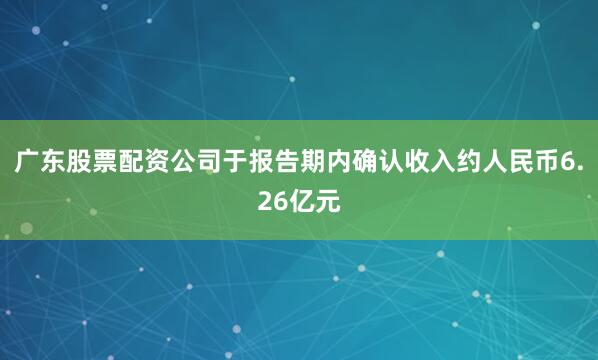 广东股票配资公司于报告期内确认收入约人民币6.26亿元