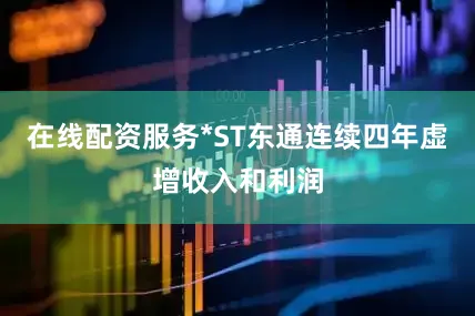 在线配资服务*ST东通连续四年虚增收入和利润