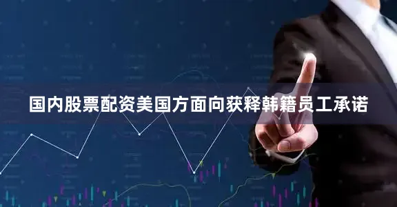 国内股票配资美国方面向获释韩籍员工承诺