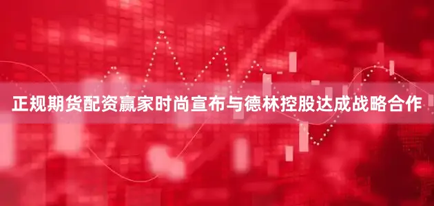 正规期货配资赢家时尚宣布与德林控股达成战略合作