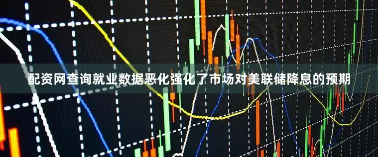 配资网查询就业数据恶化强化了市场对美联储降息的预期