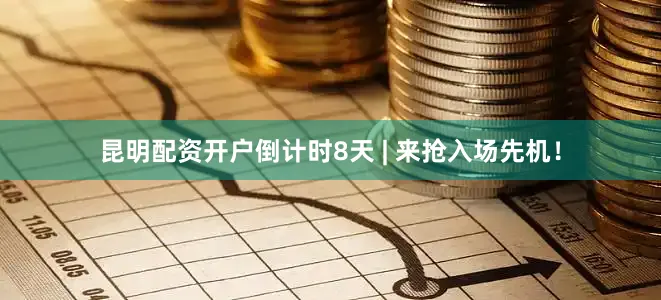 昆明配资开户倒计时8天 | 来抢入场先机！
