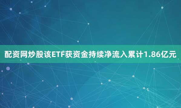 配资网炒股该ETF获资金持续净流入累计1.86亿元
