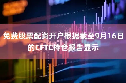 免费股票配资开户根据截至9月16日的CFTC持仓报告显示