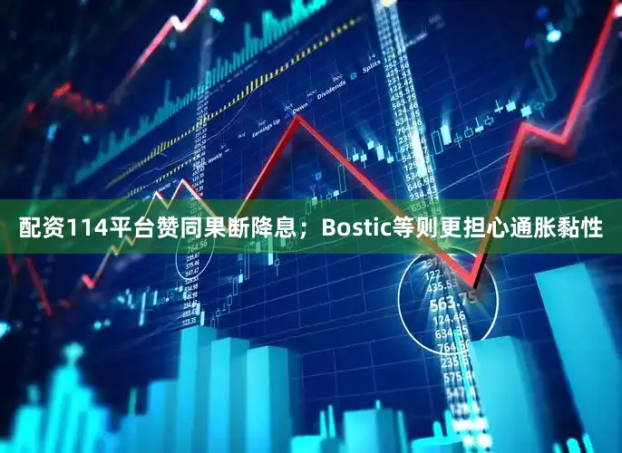 配资114平台赞同果断降息；Bostic等则更担心通胀黏性