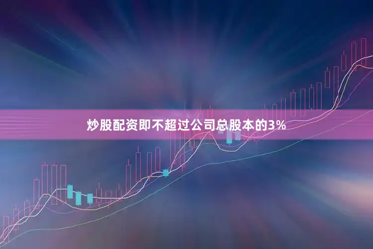 炒股配资即不超过公司总股本的3%