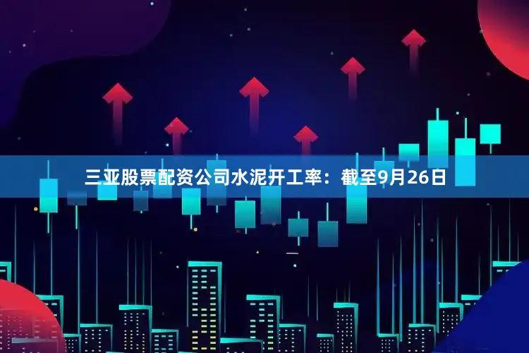 三亚股票配资公司水泥开工率：截至9月26日