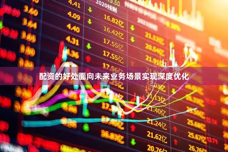 配资的好处面向未来业务场景实现深度优化