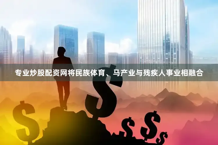 专业炒股配资网将民族体育、马产业与残疾人事业相融合