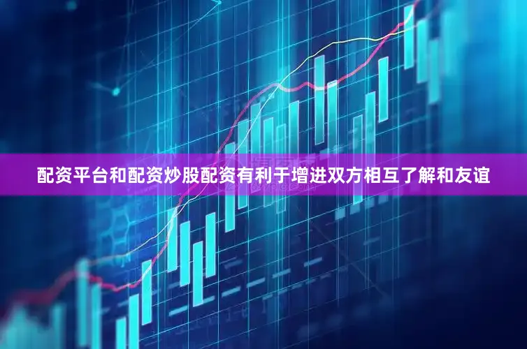 配资平台和配资炒股配资有利于增进双方相互了解和友谊