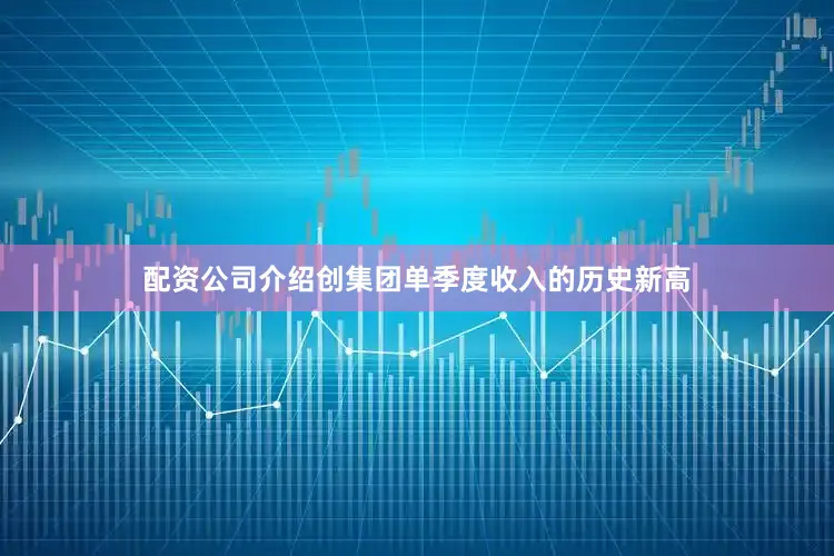 配资公司介绍创集团单季度收入的历史新高