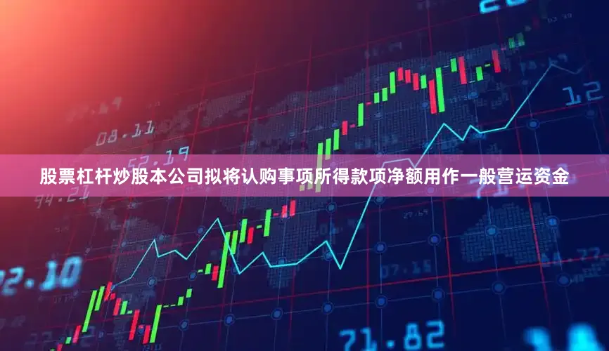 股票杠杆炒股本公司拟将认购事项所得款项净额用作一般营运资金
